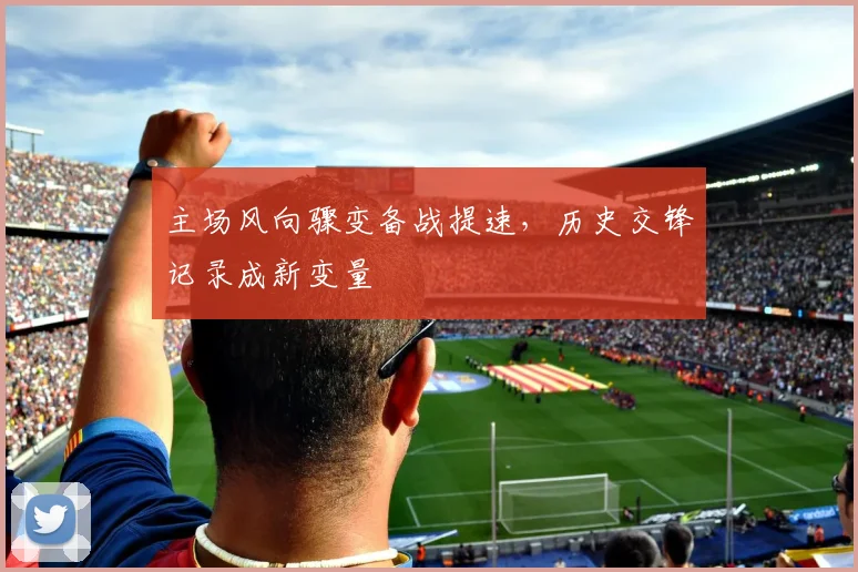 主场风向骤变备战提速，历史交锋记录成新变量