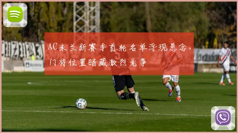 AC米兰新赛季首轮名单浮现悬念，门将位置暗藏激烈竞争
