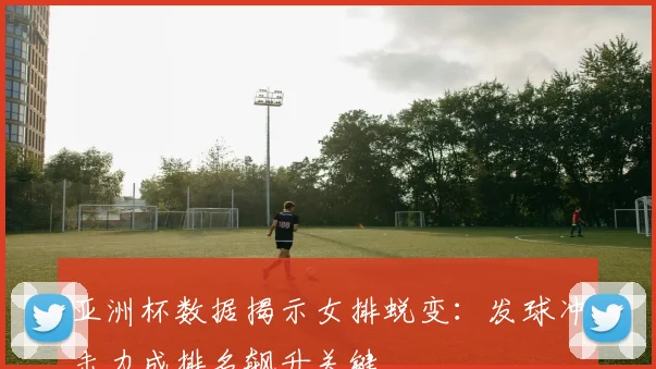 亚洲杯数据揭示女排蜕变：发球冲击力成排名飙升关键
