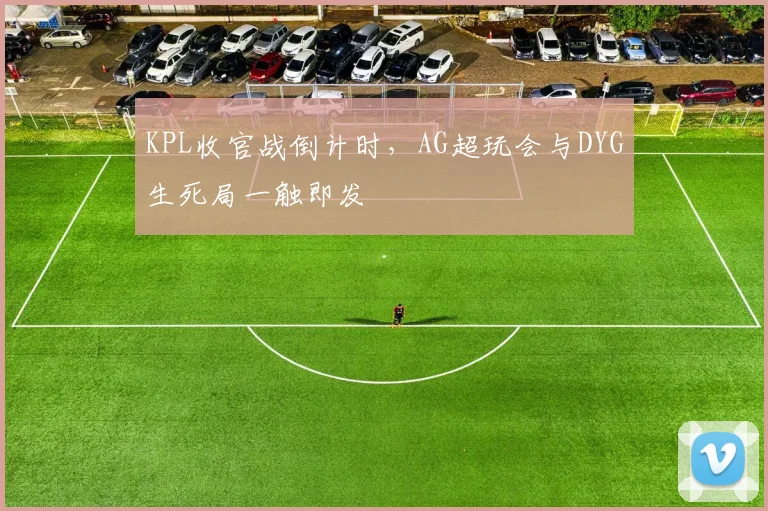 KPL收官战倒计时，AG超玩会与DYG生死局一触即发