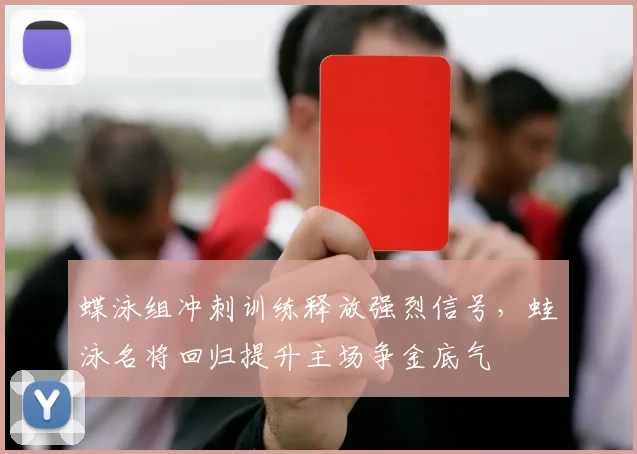 蝶泳组冲刺训练释放强烈信号，蛙泳名将回归提升主场争金底气