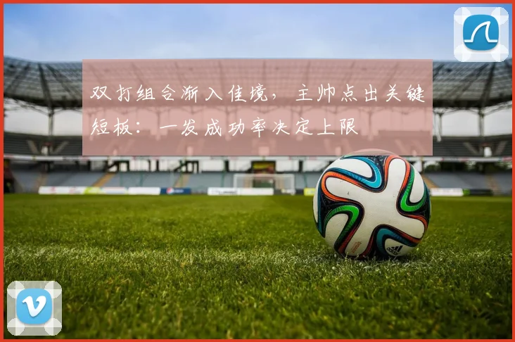 双打组合渐入佳境，主帅点出关键短板：一发成功率决定上限