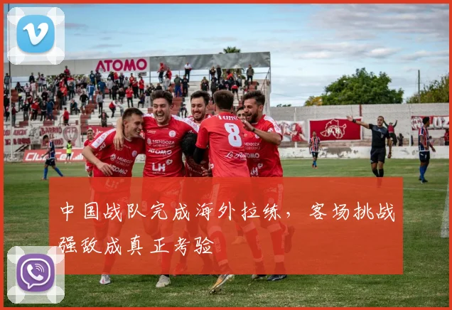 中国战队完成海外拉练,客场挑战强敌成真正考验