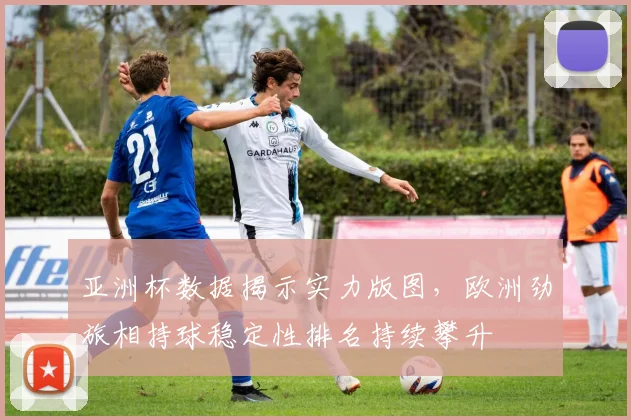 亚洲杯数据揭示实力版图，欧洲劲旅相持球稳定性排名持续攀升