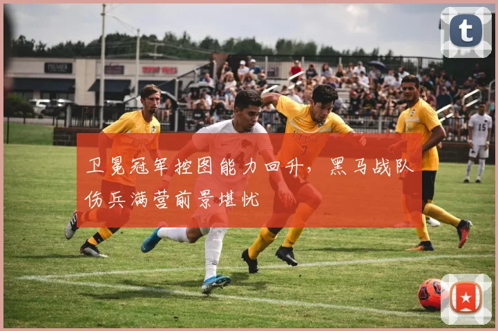 卫冕冠军控图能力回升，黑马战队伤兵满营前景堪忧