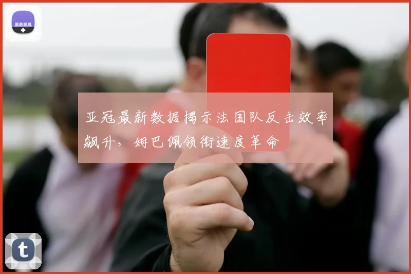 亚冠最新数据揭示法国队反击效率飙升，姆巴佩领衔速度革命