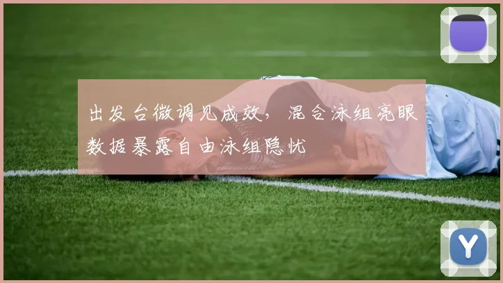 出发台微调见成效，混合泳组亮眼数据暴露自由泳组隐忧