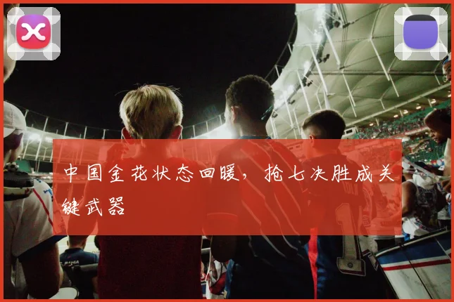 中国金花状态回暖,抢七决胜成关键武器