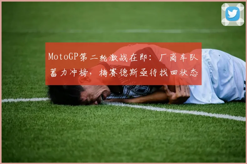 MotoGP第二轮激战在即:厂商车队蓄力冲榜,梅赛德斯亟待找回状态
