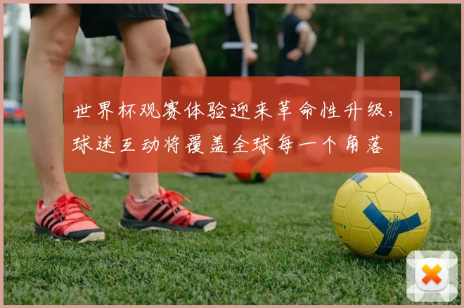 世界杯观赛体验迎来革命性升级,球迷互动将覆盖全球每一个角落