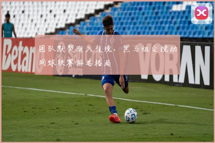 团队默契渐入佳境，黑马组合搅动网球联赛排名格局