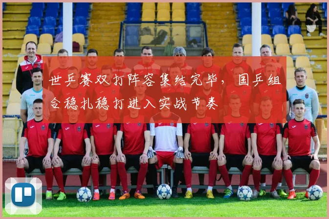 世乒赛双打阵容集结完毕,国乒组合稳扎稳打进入实战节奏