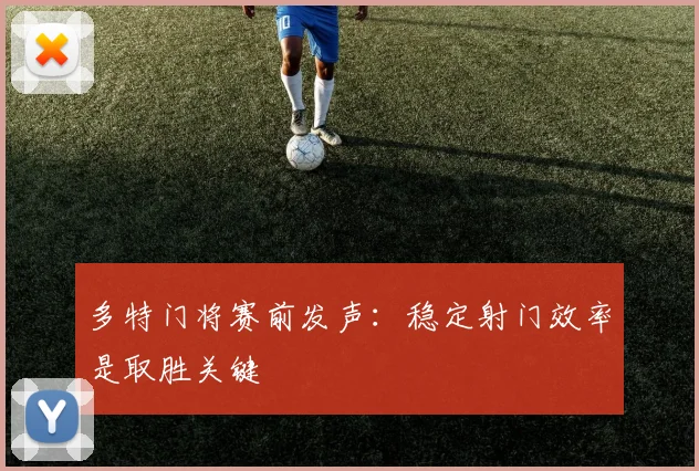 多特门将赛前发声:稳定射门效率是取胜关键