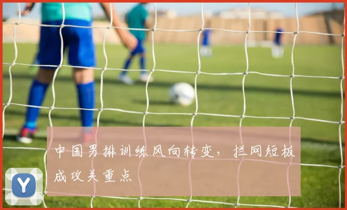 中国男排训练风向转变,拦网短板成攻关重点