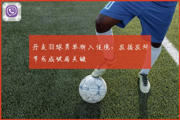 丹麦羽球男单渐入佳境，发接发环节或成破局关键
