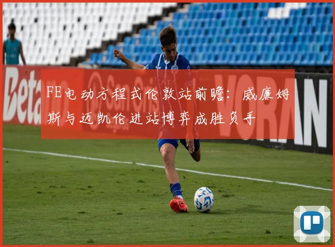 FE电动方程式伦敦站前瞻：威廉姆斯与迈凯伦进站博弈成胜负手