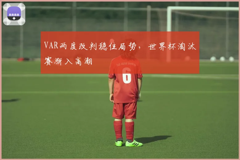VAR两度改判稳住局势，世界杯淘汰赛渐入高潮