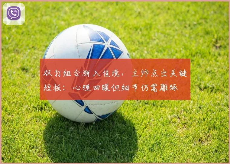 双打组合渐入佳境，主帅点出关键短板：心理回暖但细节仍需雕琢