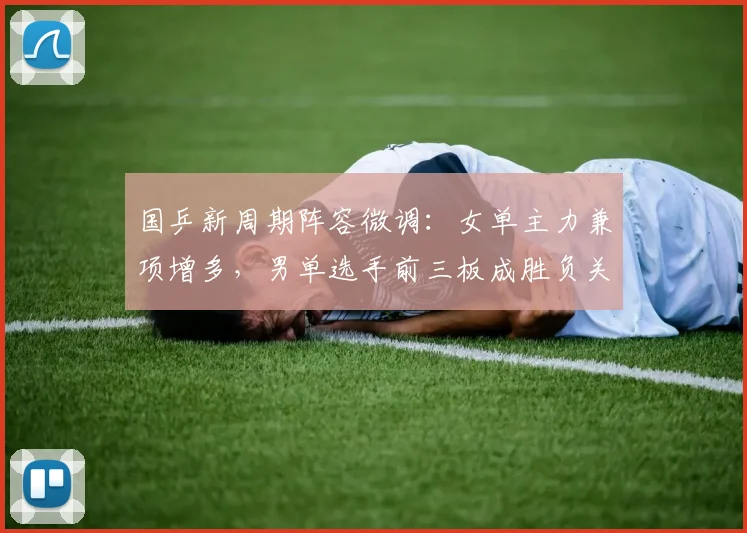 国乒新周期阵容微调：女单主力兼项增多，男单选手前三板成胜负关键