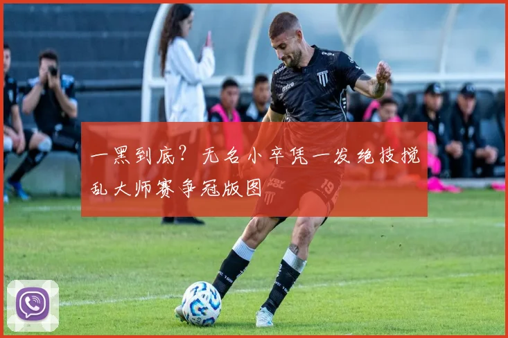一黑到底?无名小卒凭一发绝技搅乱大师赛争冠版图