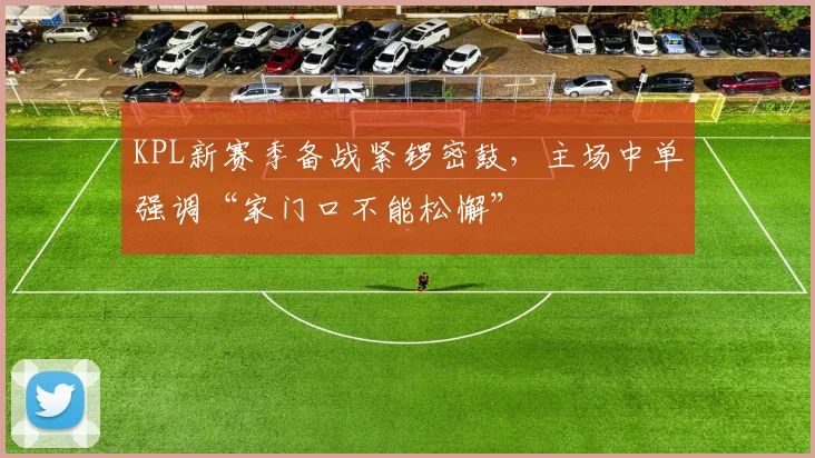 KPL新赛季备战紧锣密鼓，主场中单强调“家门口不能松懈”