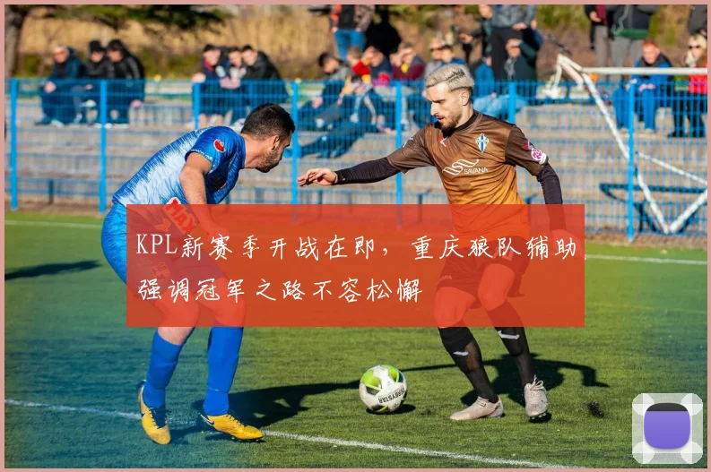KPL新赛季开战在即，重庆狼队辅助强调冠军之路不容松懈