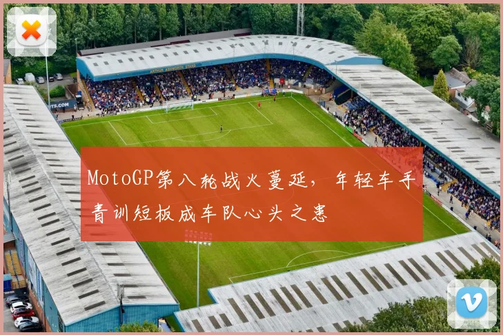 MotoGP第八轮战火蔓延,年轻车手青训短板成车队心头之患