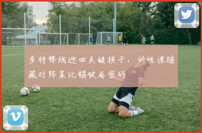 多特锋线迎回关键棋子，训练课暗藏对阵莱比锡破局密码