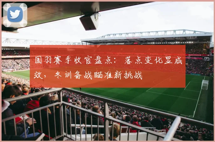 国羽赛季收官盘点：落点变化显成效，冬训备战瞄准新挑战