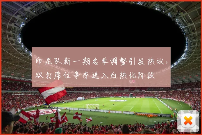 印尼队新一期名单调整引发热议，双打席位争夺进入白热化阶段