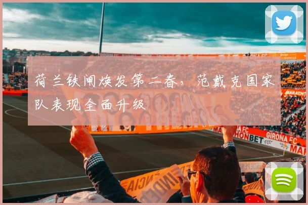 荷兰铁闸焕发第二春，范戴克国家队表现全面升级