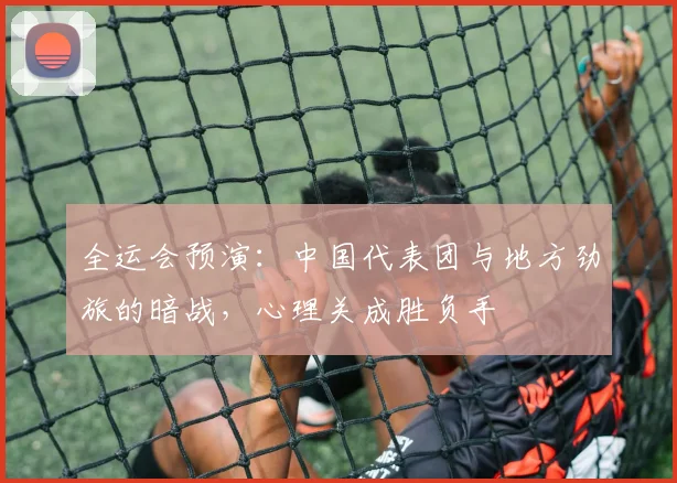 全运会预演：中国代表团与地方劲旅的暗战，心理关成胜负手