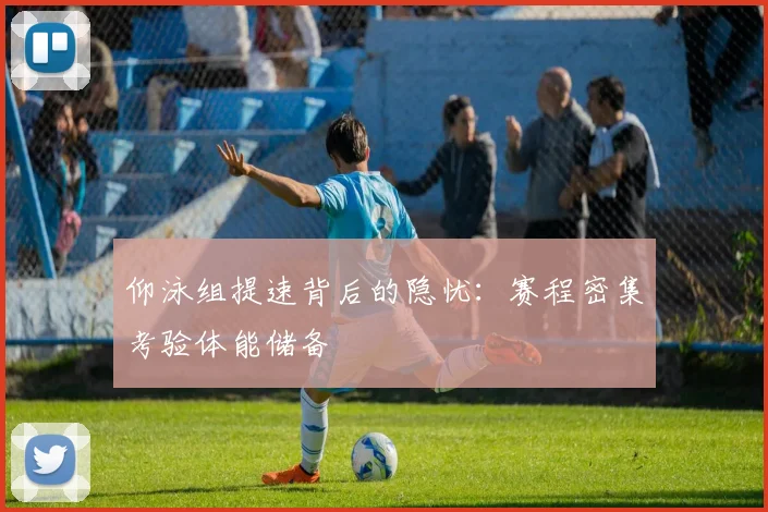 仰泳组提速背后的隐忧：赛程密集考验体能储备