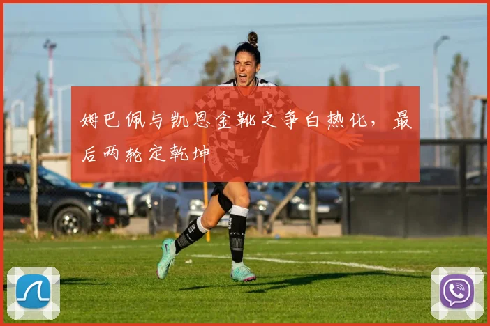 姆巴佩与凯恩金靴之争白热化,最后两轮定乾坤