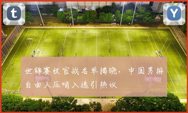 世锦赛收官战名单揭晓，中国男排自由人压哨入选引热议
