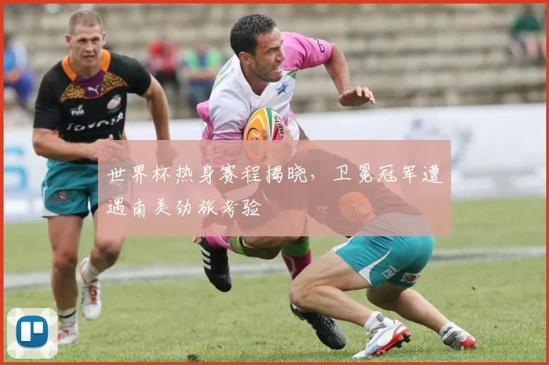 世界杯热身赛程揭晓,卫冕冠军遭遇南美劲旅考验