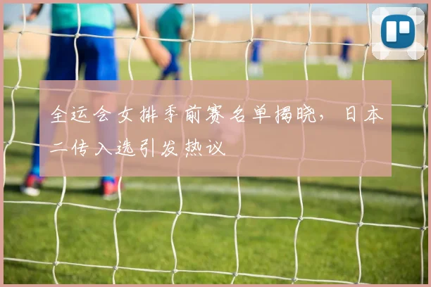 全运会女排季前赛名单揭晓,日本二传入选引发热议