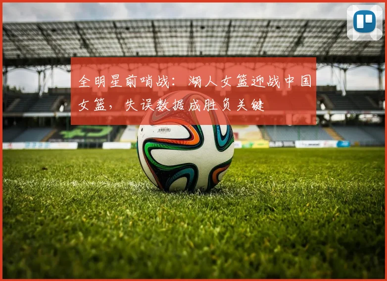 全明星前哨战：湖人女篮迎战中国女篮，失误数据成胜负关键
