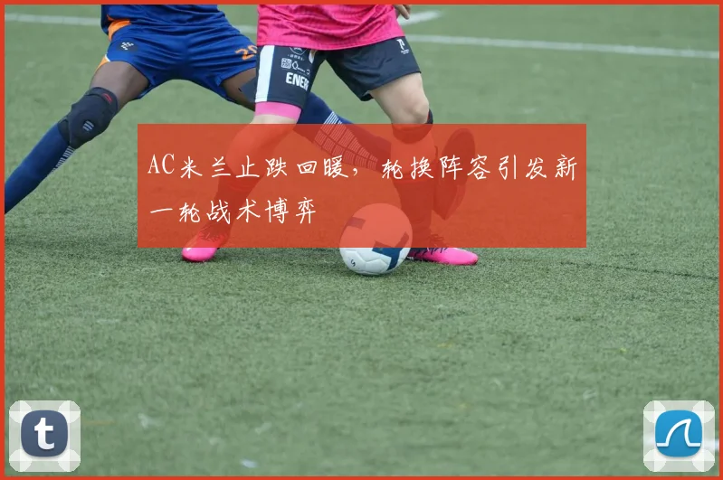 AC米兰止跌回暖，轮换阵容引发新一轮战术博弈