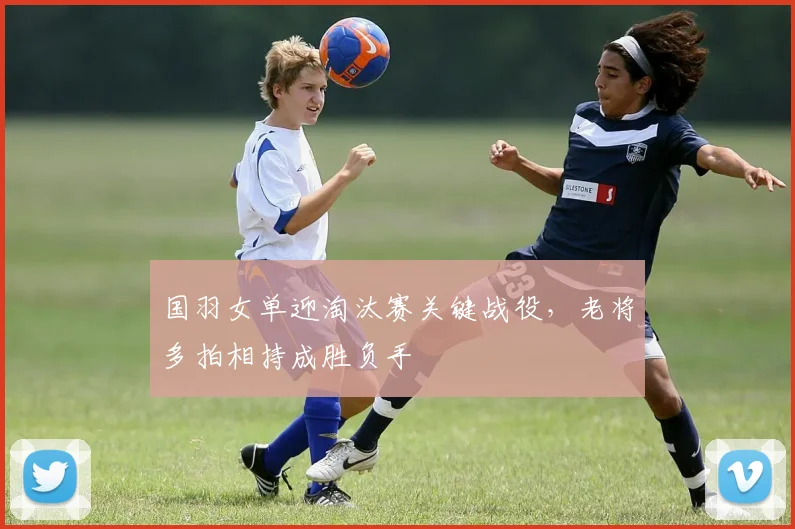 国羽女单迎淘汰赛关键战役，老将多拍相持成胜负手