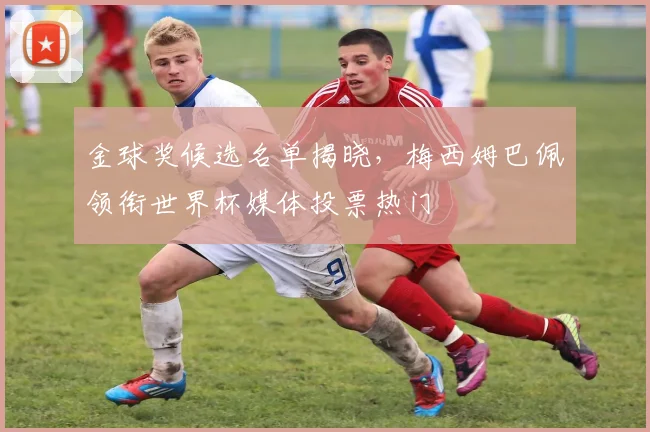 金球奖候选名单揭晓,梅西姆巴佩领衔世界杯媒体投票热门