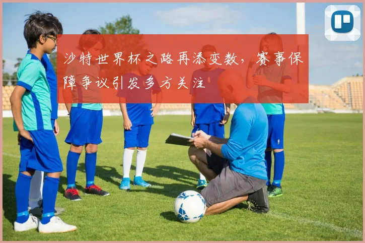 沙特世界杯之路再添变数，赛事保障争议引发多方关注