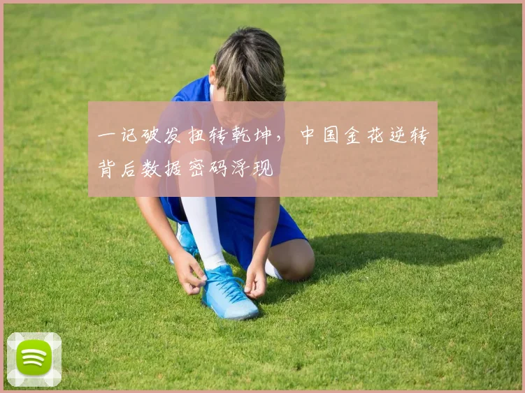 一记破发扭转乾坤,中国金花逆转背后数据密码浮现