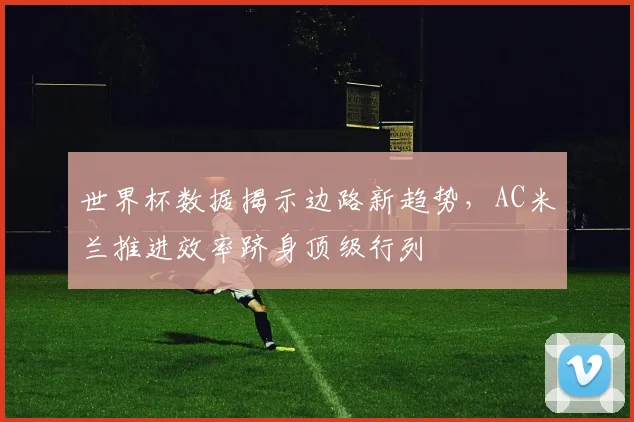 世界杯数据揭示边路新趋势,AC米兰推进效率跻身顶级行列