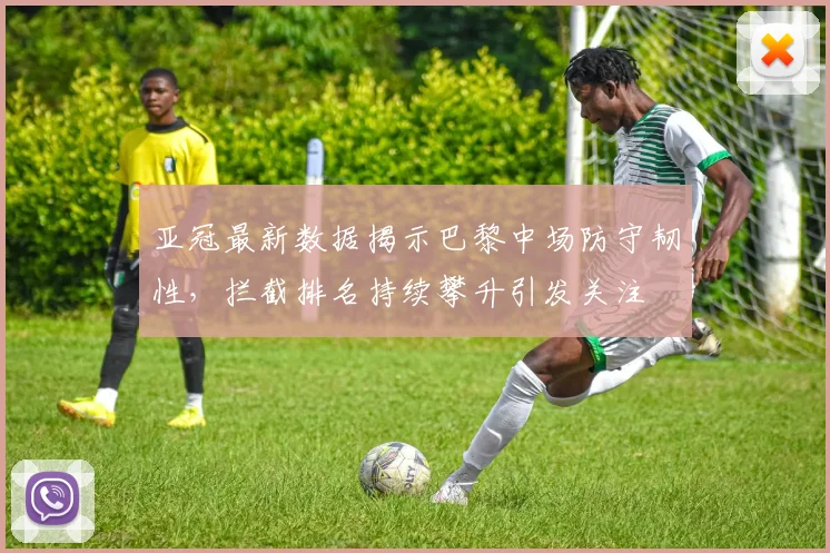 亚冠最新数据揭示巴黎中场防守韧性,拦截排名持续攀升引发关注