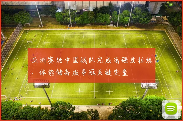 亚洲赛场中国战队完成高强度拉练,体能储备成争冠关键变量