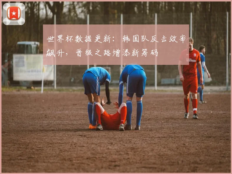 世界杯数据更新：韩国队反击效率飙升，晋级之路增添新筹码