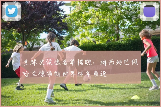 金球奖候选名单揭晓,梅西姆巴佩哈兰德领衔世界杯年角逐