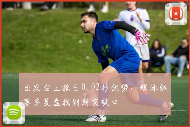 出发台上抢出0.02秒优势，蝶泳组赛季复盘找到新突破口